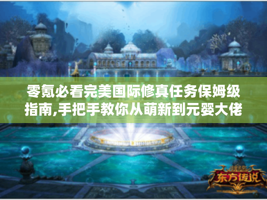 零氪必看完美国际修真任务保姆级指南,手把手教你从萌新到元婴大佬