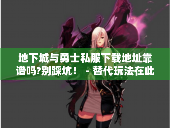 地下城与勇士私服下载地址靠谱吗?别踩坑! - 替代玩法在此 地下城与勇士私服下载地址靠谱吗?别踩坑! - 替代玩法在此