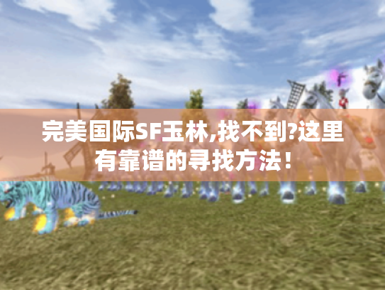 完美国际SF玉林,找不到?这里有靠谱的寻找方法! 完美国际SF玉林,找不到?这里有靠谱的寻找方法!