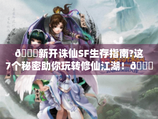 📚新开诛仙SF生存指南?这7个秘密助你玩转修仙江湖!🍃 📚新开诛仙SF生存指南?这7个秘密助你玩转修仙江湖!🍃