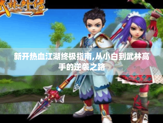 新开热血江湖终极指南,从小白到武林高手的逆袭之路 新开热血江湖终极指南,从小白到武林高手的逆袭之路