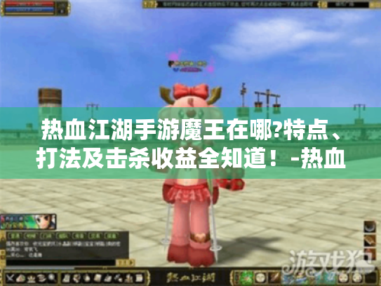热血江湖手游魔王在哪?特点、打法及击杀收益全知道!-热血江湖-魔王 热血江湖手游魔王在哪?特点、打法及击杀收益全知道!-热血江湖-魔王