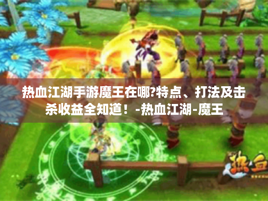 热血江湖手游魔王在哪?特点、打法及击杀收益全知道!-热血江湖-魔王 热血江湖手游魔王在哪?特点、打法及击杀收益全知道!-热血江湖-魔王