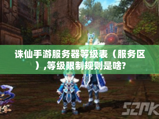 诛仙手游服务器等级表（服务区）,等级限制规则是啥?