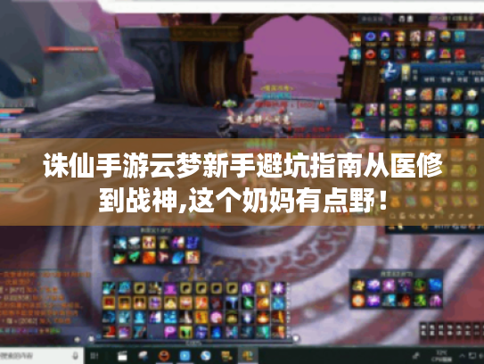 诛仙手游云梦新手避坑指南从医修到战神,这个奶妈有点野! 诛仙手游云梦新手避坑指南从医修到战神,这个奶妈有点野!