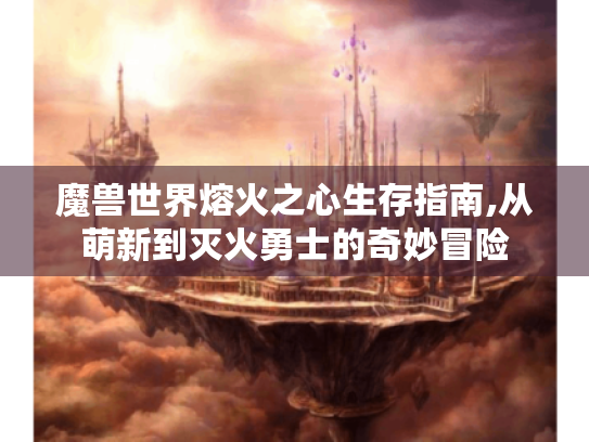 魔兽世界熔火之心生存指南,从萌新到灭火勇士的奇妙冒险 魔兽世界熔火之心生存指南,从萌新到灭火勇士的奇妙冒险
