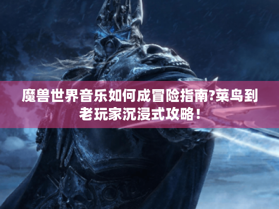 魔兽世界音乐如何成冒险指南?菜鸟到老玩家沉浸式攻略! 魔兽世界音乐如何成冒险指南?菜鸟到老玩家沉浸式攻略!