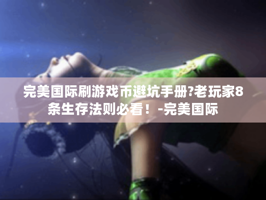 完美国际刷游戏币避坑手册?老玩家8条生存法则必看!-完美国际 完美国际刷游戏币避坑手册?老玩家8条生存法则必看!-完美国际