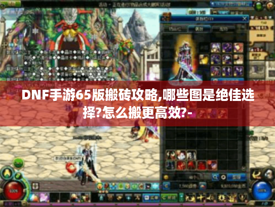 DNF手游65版搬砖攻略,哪些图是绝佳选择?怎么搬更高效?- DNF手游65版搬砖攻略,哪些图是绝佳选择?怎么搬更高效?-
