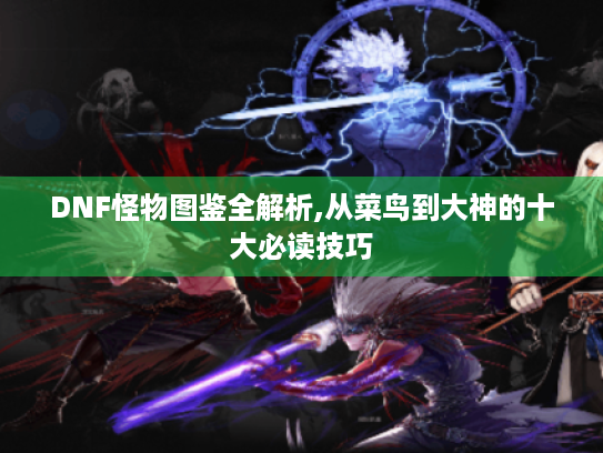 DNF怪物图鉴全解析,从菜鸟到大神的十大必读技巧 DNF怪物图鉴全解析,从菜鸟到大神的十大必读技巧