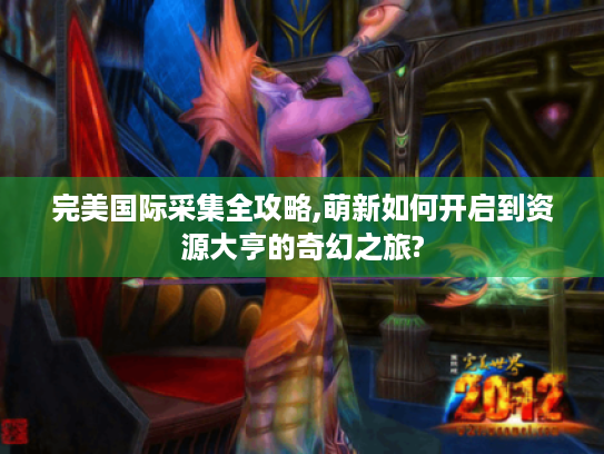 完美国际采集全攻略,萌新如何开启到资源大亨的奇幻之旅? 完美国际采集全攻略,萌新如何开启到资源大亨的奇幻之旅?