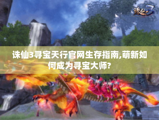 诛仙3寻宝天行官网生存指南,萌新如何成为寻宝大师? 诛仙3寻宝天行官网生存指南,萌新如何成为寻宝大师?