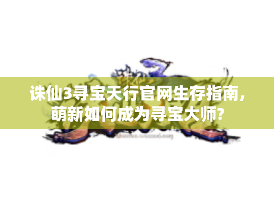 诛仙3寻宝天行官网生存指南,萌新如何成为寻宝大师? 诛仙3寻宝天行官网生存指南,萌新如何成为寻宝大师?