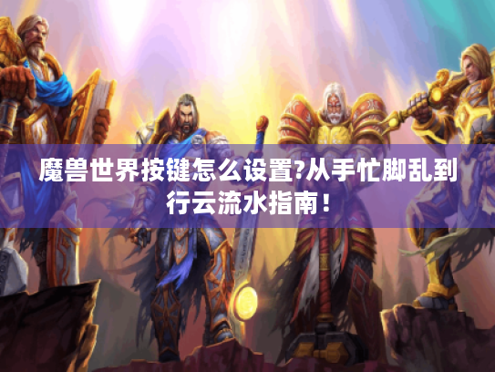 魔兽世界按键怎么设置?从手忙脚乱到行云流水指南! 魔兽世界按键怎么设置?从手忙脚乱到行云流水指南!