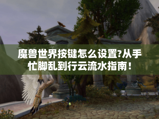 魔兽世界按键怎么设置?从手忙脚乱到行云流水指南! 魔兽世界按键怎么设置?从手忙脚乱到行云流水指南!