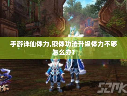 手游诛仙体力,锻体功法升级体力不够怎么办? 手游诛仙体力,锻体功法升级体力不够怎么办?