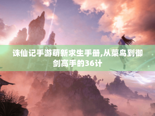 诛仙记手游萌新求生手册,从菜鸟到御剑高手的36计 诛仙记手游萌新求生手册,从菜鸟到御剑高手的36计