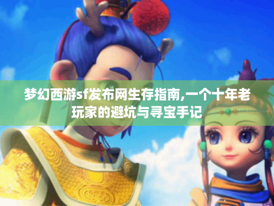 梦幻西游sf发布网生存指南,一个十年老玩家的避坑与寻宝手记 梦幻西游sf发布网生存指南,一个十年老玩家的避坑与寻宝手记