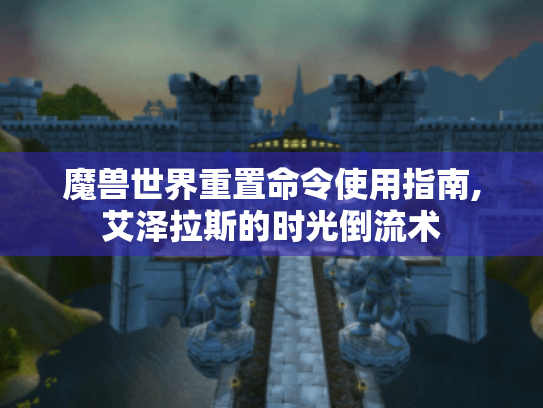 魔兽世界重置命令使用指南,艾泽拉斯的时光倒流术 魔兽世界重置命令使用指南,艾泽拉斯的时光倒流术