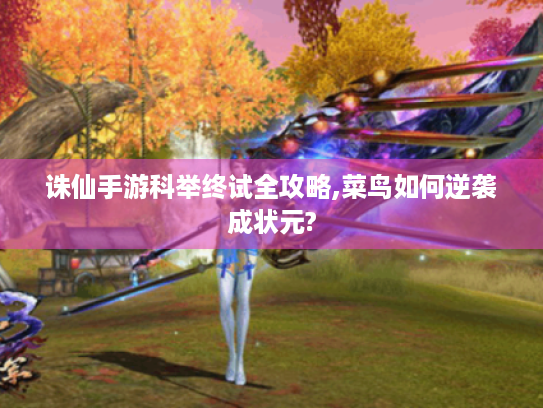 诛仙手游科举终试全攻略,菜鸟如何逆袭成状元? 诛仙手游科举终试全攻略,菜鸟如何逆袭成状元?
