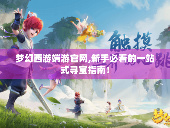 梦幻西游端游官网,新手必看的一站式寻宝指南! 梦幻西游端游官网,新手必看的一站式寻宝指南!