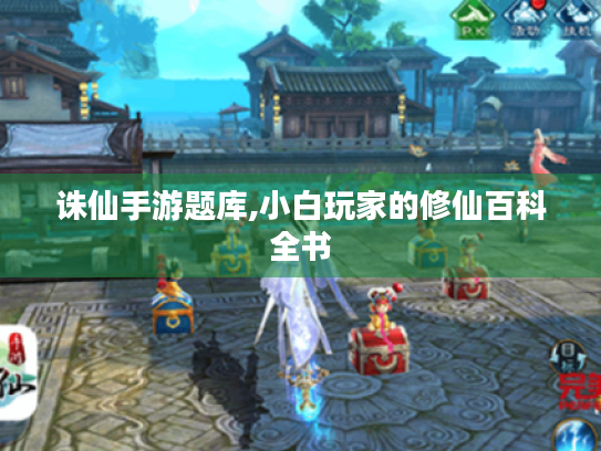 诛仙手游题库,小白玩家的修仙百科全书 诛仙手游题库,小白玩家的修仙百科全书