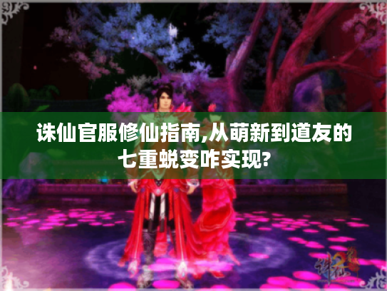 诛仙官服修仙指南,从萌新到道友的七重蜕变咋实现? 诛仙官服修仙指南,从萌新到道友的七重蜕变咋实现?