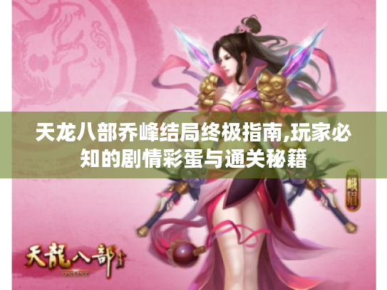 天龙八部乔峰结局终极指南,玩家必知的剧情彩蛋与通关秘籍 天龙八部乔峰结局终极指南,玩家必知的剧情彩蛋与通关秘籍