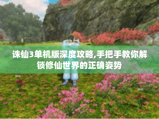 诛仙3单机版深度攻略,手把手教你解锁修仙世界的正确姿势