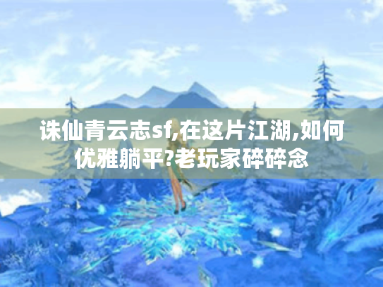 诛仙青云志sf,在这片江湖,如何优雅躺平?老玩家碎碎念 诛仙青云志sf,在这片江湖,如何优雅躺平?老玩家碎碎念