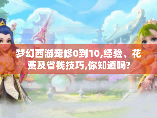 梦幻西游宠修0到10,经验、花费及省钱技巧,你知道吗? 梦幻西游宠修0到10,经验、花费及省钱技巧,你知道吗?