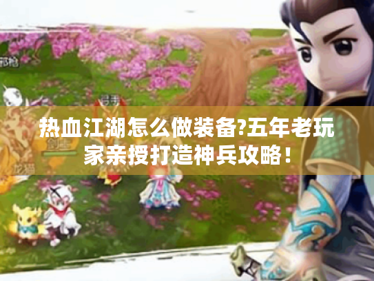 热血江湖怎么做装备?五年老玩家亲授打造神兵攻略! 热血江湖怎么做装备?五年老玩家亲授打造神兵攻略!