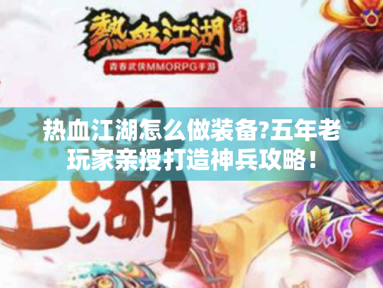 热血江湖怎么做装备?五年老玩家亲授打造神兵攻略! 热血江湖怎么做装备?五年老玩家亲授打造神兵攻略!