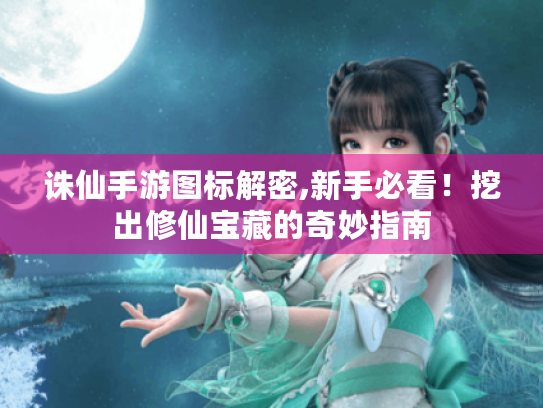 诛仙手游图标解密,新手必看!挖出修仙宝藏的奇妙指南 诛仙手游图标解密,新手必看!挖出修仙宝藏的奇妙指南