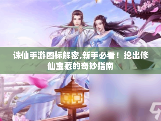 诛仙手游图标解密,新手必看!挖出修仙宝藏的奇妙指南 诛仙手游图标解密,新手必看!挖出修仙宝藏的奇妙指南