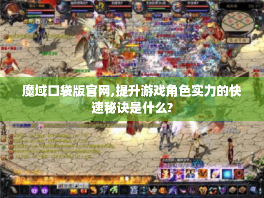 魔域口袋版官网,提升游戏角色实力的快速秘诀是什么? 魔域口袋版官网,提升游戏角色实力的快速秘诀是什么?