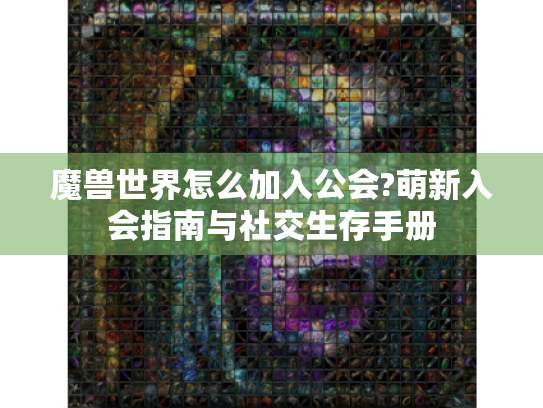 魔兽世界怎么加入公会?萌新入会指南与社交生存手册 魔兽世界怎么加入公会?萌新入会指南与社交生存手册