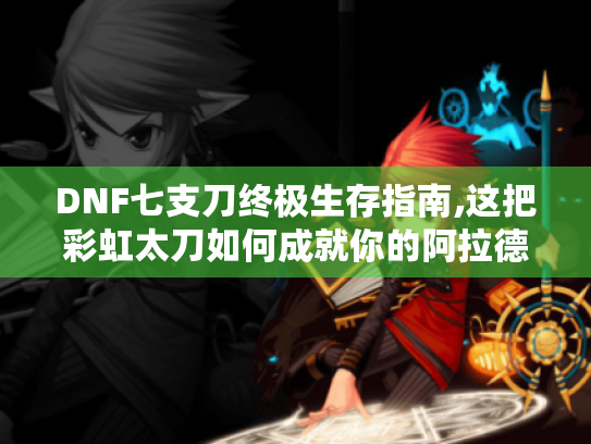 DNF七支刀终极生存指南,这把彩虹太刀如何成就你的阿拉德之旅? DNF七支刀终极生存指南,这把彩虹太刀如何成就你的阿拉德之旅?