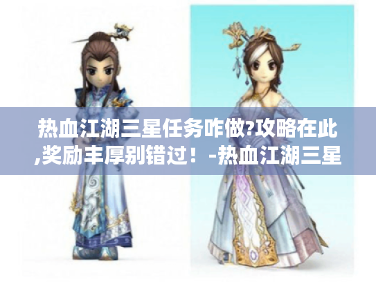 热血江湖三星任务咋做?攻略在此,奖励丰厚别错过!-热血江湖三星 热血江湖三星任务咋做?攻略在此,奖励丰厚别错过!-热血江湖三星