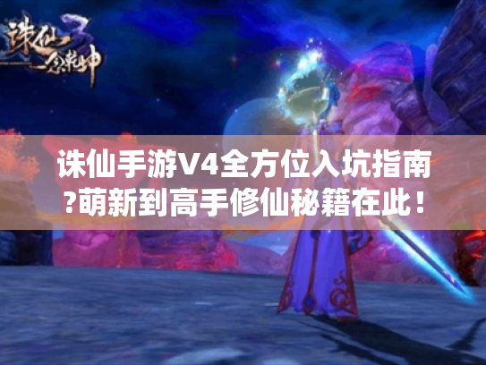 诛仙手游V4全方位入坑指南?萌新到高手修仙秘籍在此! 诛仙手游V4全方位入坑指南?萌新到高手修仙秘籍在此!