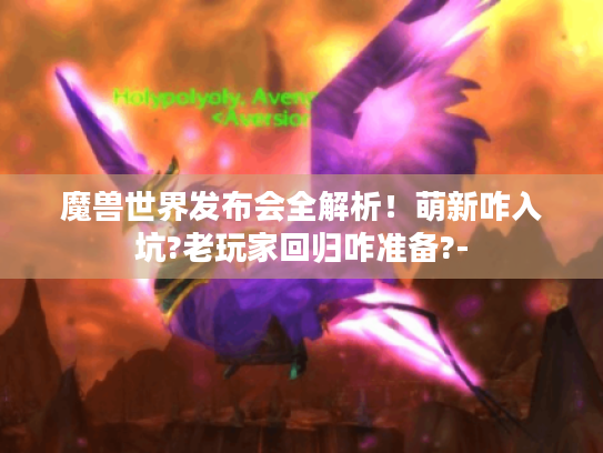 魔兽世界发布会全解析!萌新咋入坑?老玩家回归咋准备?- 魔兽世界发布会全解析!萌新咋入坑?老玩家回归咋准备?-