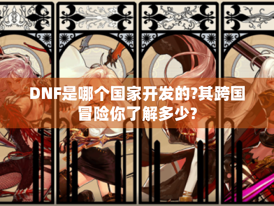 DNF是哪个国家开发的?其跨国冒险你了解多少? DNF是哪个国家开发的?其跨国冒险你了解多少?