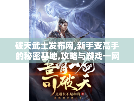 破天武士发布网,新手变高手的秘密基地,攻略与游戏一网打尽! 破天武士发布网,新手变高手的秘密基地,攻略与游戏一网打尽!
