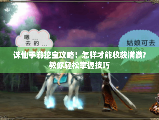 诛仙手游挖宝攻略!怎样才能收获满满?教你轻松掌握技巧 诛仙手游挖宝攻略!怎样才能收获满满?教你轻松掌握技巧