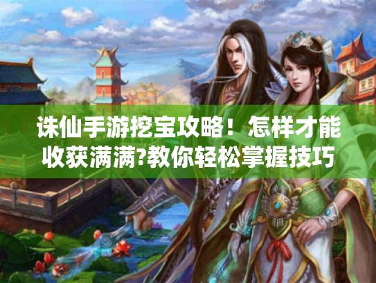 诛仙手游挖宝攻略!怎样才能收获满满?教你轻松掌握技巧 诛仙手游挖宝攻略!怎样才能收获满满?教你轻松掌握技巧