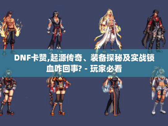 DNF卡赞,起源传奇、装备探秘及实战锁血咋回事? - 玩家必看 DNF卡赞,起源传奇、装备探秘及实战锁血咋回事? - 玩家必看