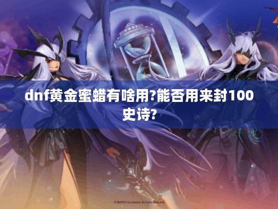 dnf黄金蜜蜡有啥用?能否用来封100史诗? dnf黄金蜜蜡有啥用?能否用来封100史诗?