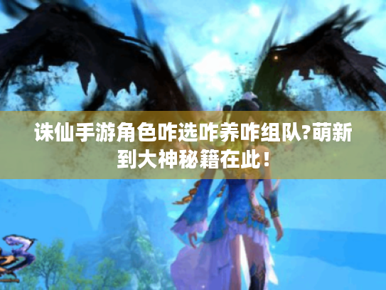 诛仙手游角色咋选咋养咋组队?萌新到大神秘籍在此! 诛仙手游角色咋选咋养咋组队?萌新到大神秘籍在此!