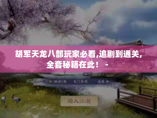 胡军天龙八部玩家必看,追剧到通关,全套秘籍在此! - 胡军天龙八部玩家必看,追剧到通关,全套秘籍在此! -