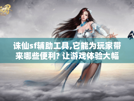 诛仙sf辅助工具,它能为玩家带来哪些便利? 让游戏体验大幅提升的秘诀大揭秘! 诛仙sf辅助工具,它能为玩家带来哪些便利? 让游戏体验大幅提升的秘诀大揭秘!